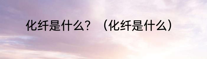 化纤是什么？（化纤是什么）