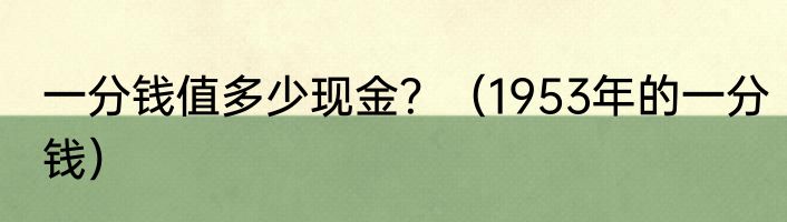 一分钱值多少现金？（1953年的一分钱）