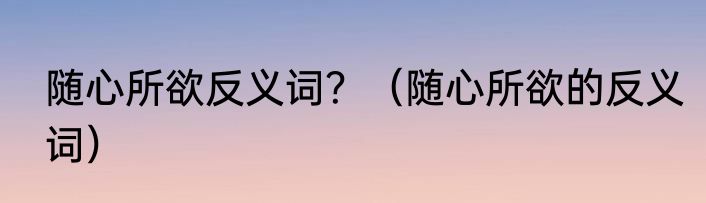 随心所欲反义词？（随心所欲的反义词）
