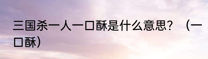 三国杀一人一口酥是什么意思？（一口酥）