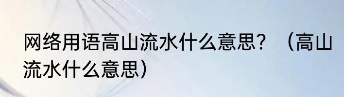 网络用语高山流水什么意思？（高山流水什么意思）