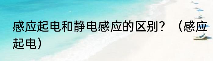 感应起电和静电感应的区别？（感应起电）