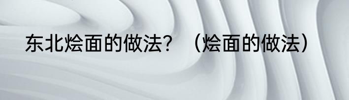 东北烩面的做法？（烩面的做法）