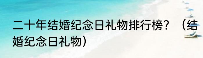 二十年结婚纪念日礼物排行榜？（结婚纪念日礼物）