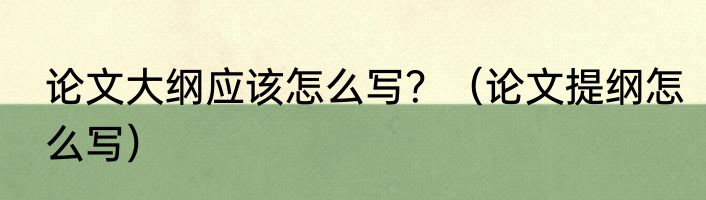 论文大纲应该怎么写？（论文提纲怎么写）