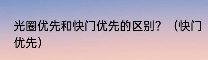 光圈优先和快门优先的区别？（快门优先）