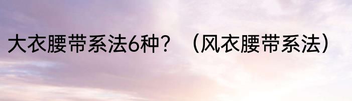 大衣腰带系法6种？（风衣腰带系法）