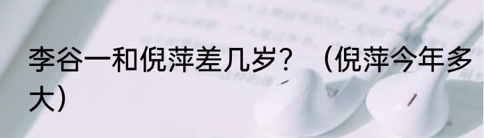 李谷一和倪萍差几岁？（倪萍今年多大）