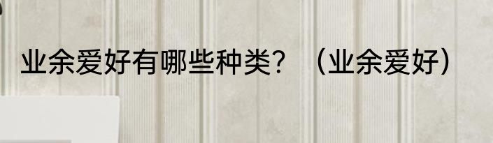 业余爱好有哪些种类？（业余爱好）