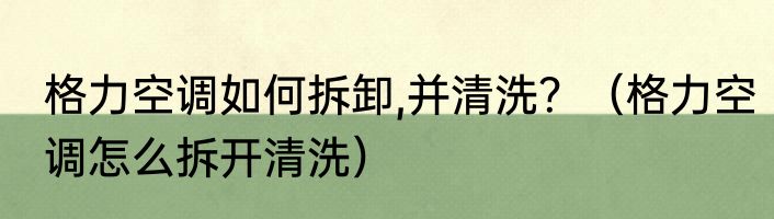 格力空调如何拆卸,并清洗？（格力空调怎么拆开清洗）