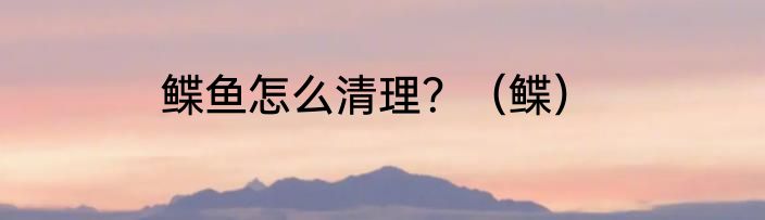 鲽鱼怎么清理？（鲽）