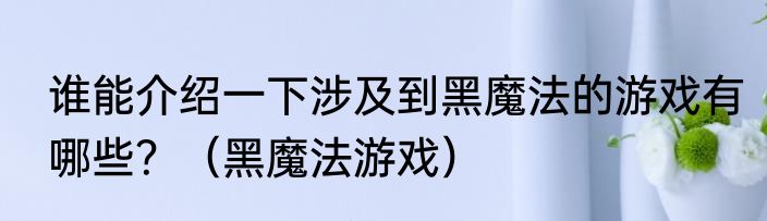 谁能介绍一下涉及到黑魔法的游戏有哪些？（黑魔法游戏）