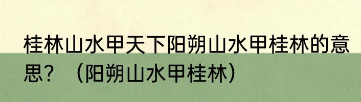 桂林山水甲天下阳朔山水甲桂林的意思？（阳朔山水甲桂林）