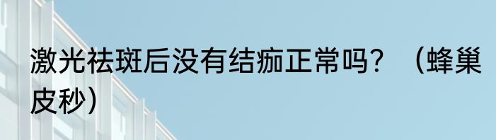 激光祛斑后没有结痂正常吗？（蜂巢皮秒）