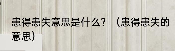 患得患失意思是什么？（患得患失的意思）
