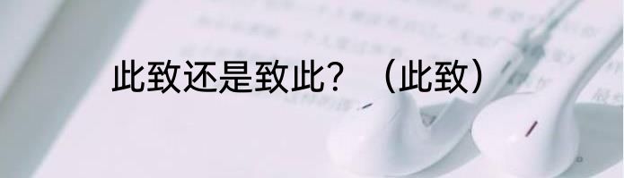 此致还是致此？（此致）