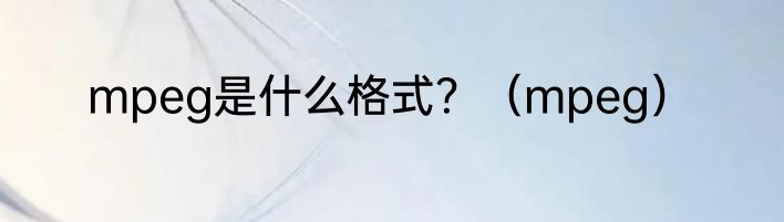 mpeg是什么格式？（mpeg）