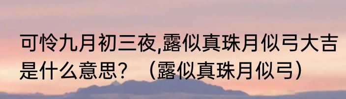 可怜九月初三夜,露似真珠月似弓大吉是什么意思？（露似真珠月似弓）