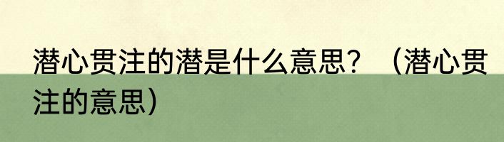 潜心贯注的潜是什么意思？（潜心贯注的意思）