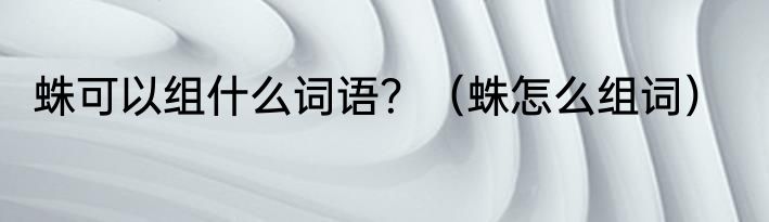 蛛可以组什么词语？（蛛怎么组词）