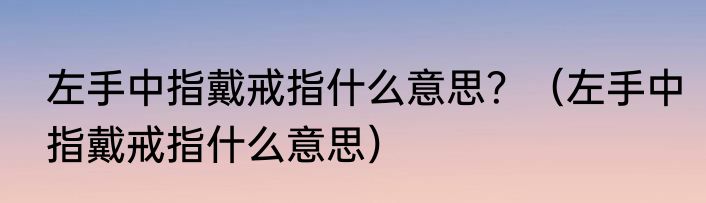 左手中指戴戒指什么意思？（左手中指戴戒指什么意思）
