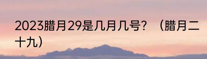 2023腊月29是几月几号？（腊月二十九）