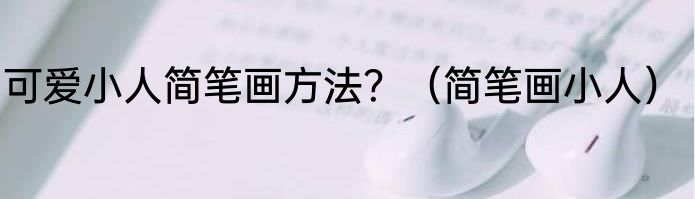 可爱小人简笔画方法？（简笔画小人）