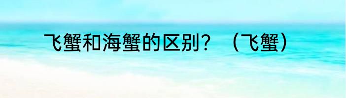 飞蟹和海蟹的区别？（飞蟹）