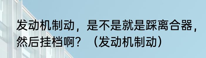 发动机制动，是不是就是踩离合器，然后挂档啊？（发动机制动）