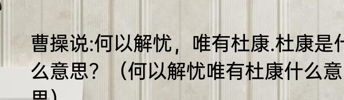 曹操说:何以解忧，唯有杜康.杜康是什么意思？（何以解忧唯有杜康什么意思）