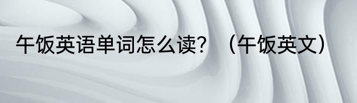 午饭英语单词怎么读？（午饭英文）