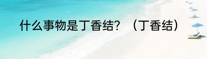 什么事物是丁香结？（丁香结）