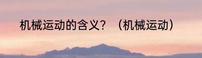 机械运动的含义？（机械运动）