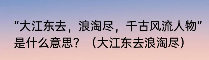 “大江东去，浪淘尽，千古风流人物”是什么意思？（大江东去浪淘尽）