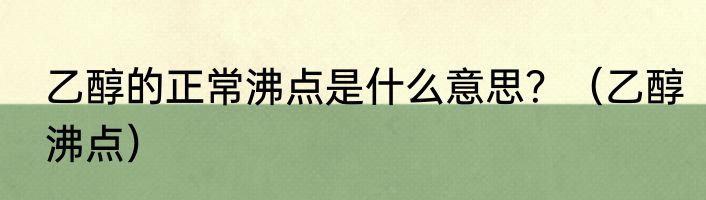 乙醇的正常沸点是什么意思？（乙醇沸点）