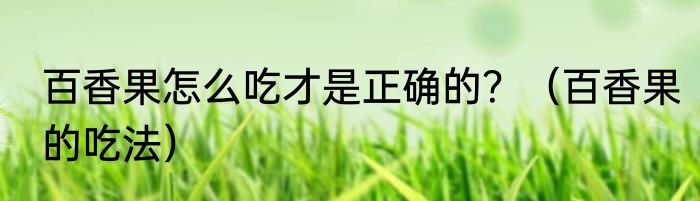 百香果怎么吃才是正确的？（百香果的吃法）
