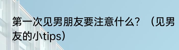 第一次见男朋友要注意什么？（见男友的小tips）
