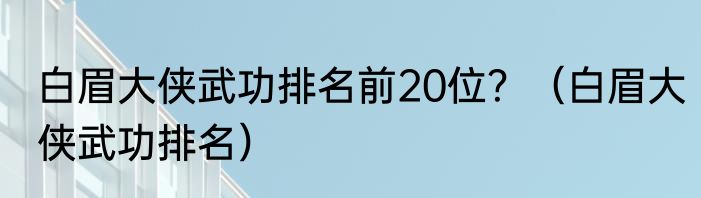 白眉大侠武功排名前20位？（白眉大侠武功排名）