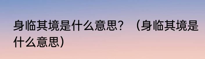身临其境是什么意思？（身临其境是什么意思）