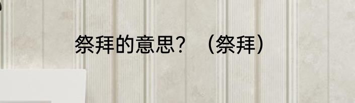 祭拜的意思？（祭拜）