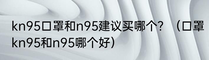 kn95口罩和n95建议买哪个？（口罩kn95和n95哪个好）