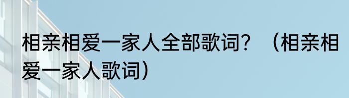 相亲相爱一家人全部歌词？（相亲相爱一家人歌词）