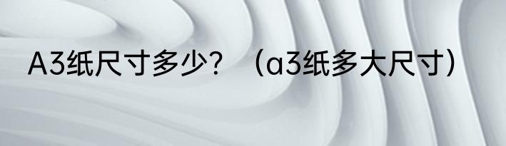 A3纸尺寸多少？（a3纸多大尺寸）