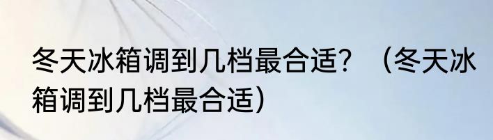 冬天冰箱调到几档最合适？（冬天冰箱调到几档最合适）