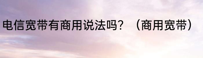 电信宽带有商用说法吗？（商用宽带）