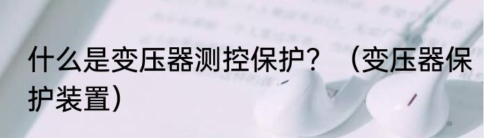 什么是变压器测控保护？（变压器保护装置）