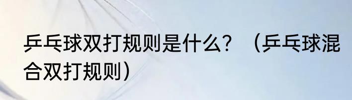 乒乓球双打规则是什么？（乒乓球混合双打规则）