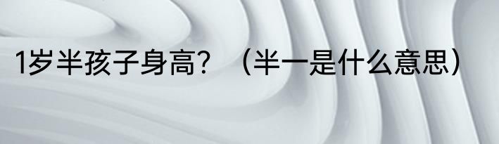 1岁半孩子身高？（半一是什么意思）