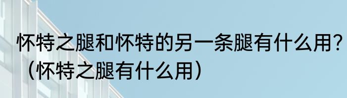 怀特之腿和怀特的另一条腿有什么用？（怀特之腿有什么用）