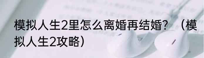 模拟人生2里怎么离婚再结婚？（模拟人生2攻略）
